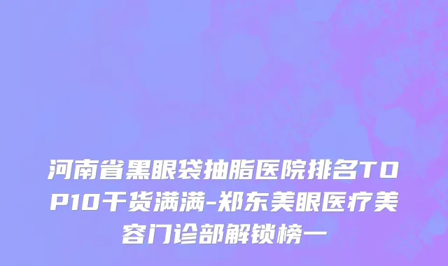 河南省黑眼袋抽脂医院排名TOP10干货满满-郑东美眼医疗美容门诊部解锁榜一
