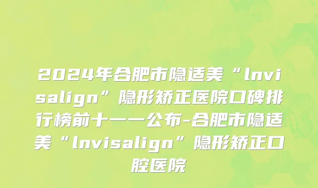 2024年合肥市隐适美“lnvisalign”隐形矫正医院口碑排行榜前十一一公布-合肥市隐适美“lnvisalign”隐形矫正口腔医院