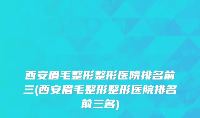 西安眉毛整形整形医院排名前三(西安眉毛整形整形医院排名前三名)