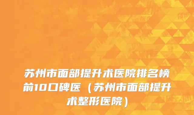 苏州市面部提升术医院排名榜前10口碑医（苏州市面部提升术整形医院）