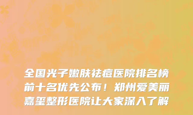 全国光子嫩肤祛痘医院排名榜前十名优先公布!郑州爱美丽嘉玺整形医院让大家深入了解