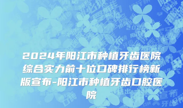 2024年阳江市种植牙齿医院综合实力前十位口碑排行榜新版宣布-阳江市种植牙齿口腔医院