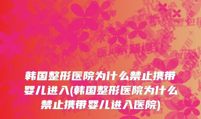 韩国整形医院为什么禁止携带婴儿进入(韩国整形医院为什么禁止携带婴儿进入医院)