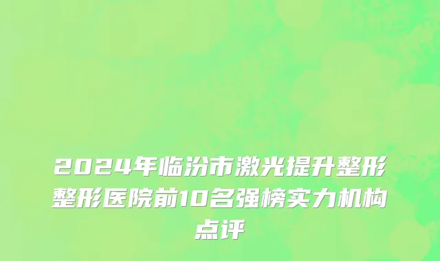 2024年临汾市激光提升整形整形医院前10名强榜实力机构点评