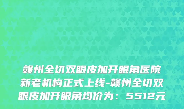 赣州全切双眼皮加开眼角医院新老机构正式上线-赣州全切双眼皮加开眼角均价为:5512元