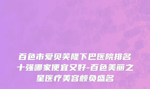 百色市爱贝芙隆下巴医院排名十强哪家便宜又好-百色美丽之星医疗美容颇负盛名