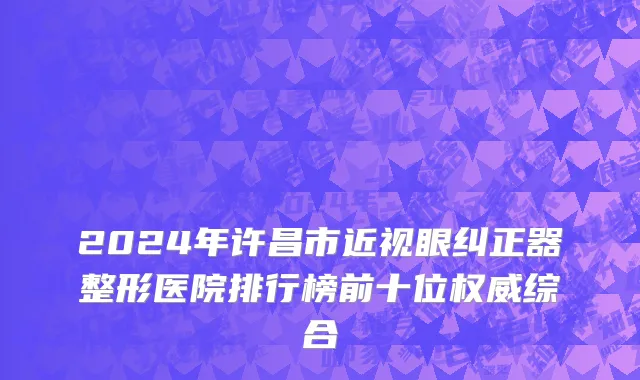 2024年许昌市近视眼纠正器整形医院排行榜前十位权威综合