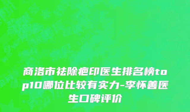 商洛市祛除疤印医生排名榜top10哪位比较有实力-李怀善医生口碑评价