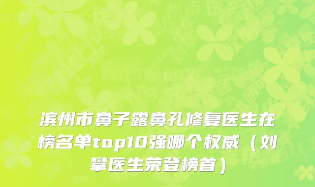 滨州市鼻子露鼻孔修复医生在榜名单top10强哪个权威（刘攀医生荣登榜首）
