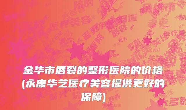 金华市唇裂的整形医院的价格(永康华芝医疗美容提供更好的保障)
