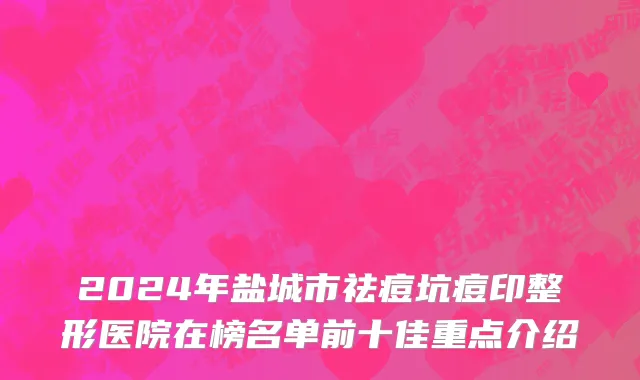 2024年盐城市祛痘坑痘印整形医院在榜名单前十佳重点介绍