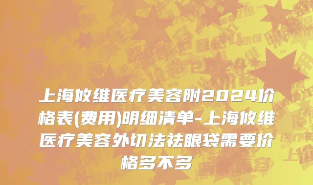 上海攸维医疗美容附2024价格表(费用)明细清单-上海攸维医疗美容外切法祛眼袋需要价格多不多