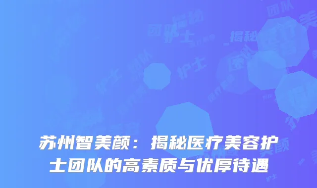 苏州智美颜：揭秘医疗美容护士团队的高素质与优厚待遇