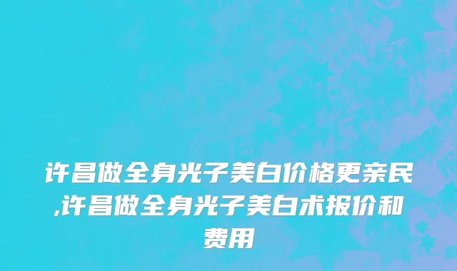 许昌做全身光子美白价格更亲民,许昌做全身光子美白术报价和费用