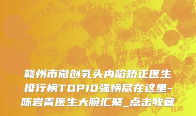 赣州市微创乳头内陷矫正医生排行榜TOP10强榜尽在这里-陈岩青医生大腕汇聚_点击收藏