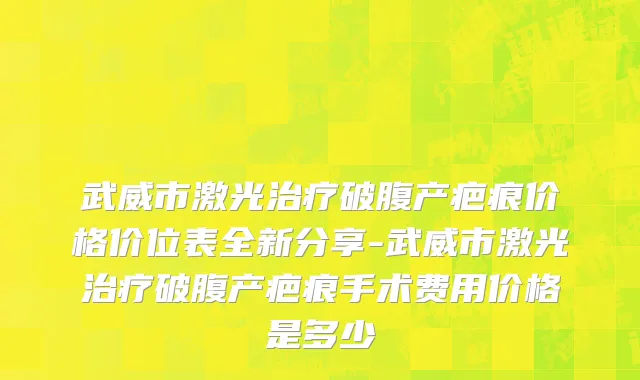 武威市激光治疗破腹产疤痕价格价位表全新分享-武威市激光治疗破腹产疤痕手术费用价格是多少