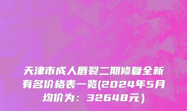 天津市成人唇裂二期修复全新有名价格表一览(2024年5月均价为：32648元）