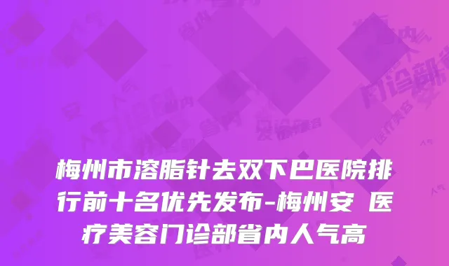 梅州市溶脂针去双下巴医院排行前十名优先发布-梅州安媄医疗美容门诊部省内人气高