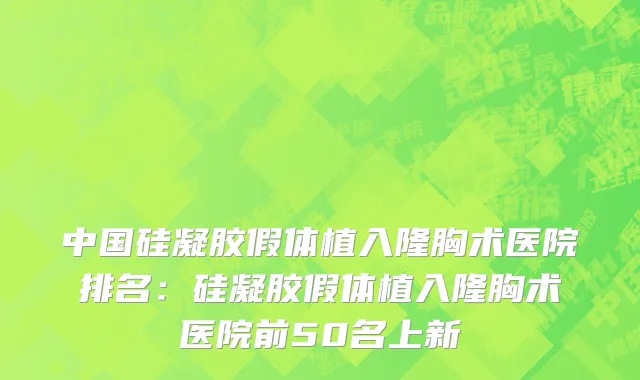 中国硅凝胶假体植入隆胸术医院排名：硅凝胶假体植入隆胸术医院前50名上新