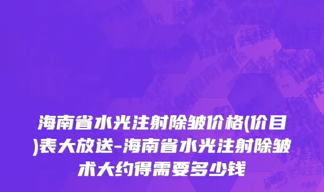 海南省水光注射除皱价格(价目)表大放送-海南省水光注射除皱术大约得需要多少钱