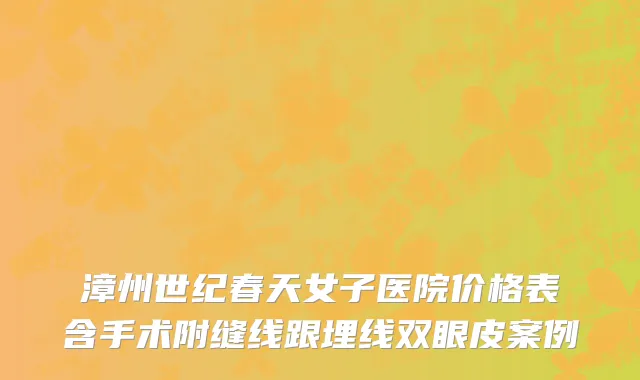 漳州世纪春天女子医院价格表含手术附缝线跟埋线双眼皮案例