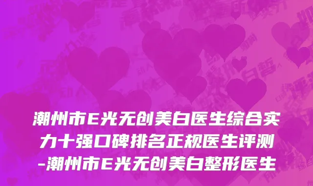 潮州市E光无创美白医生综合实力十强口碑排名正规医生评测-潮州市E光无创美白整形医生