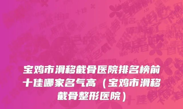 宝鸡市滑移截骨医院排名榜前十佳哪家名气高（宝鸡市滑移截骨整形医院）