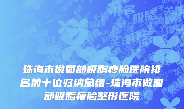 珠海市做面部吸脂瘦脸医院排名前十位归纳总结-珠海市做面部吸脂瘦脸整形医院