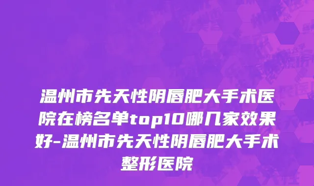 温州市先天性阴唇肥大手术医院在榜名单top10哪几家效果好-温州市先天性阴唇肥大手术整形医院