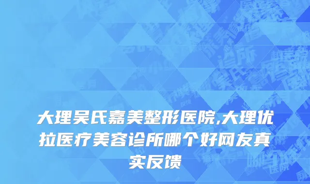 大理吴氏嘉美整形医院,大理优拉医疗美容诊所哪个好网友真实反馈