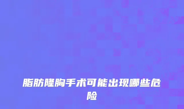 脂肪隆胸手术可能出现哪些危险