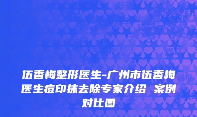 伍香梅整形医生-广州市伍香梅医生痘印抹去除专家介绍 案例对比图