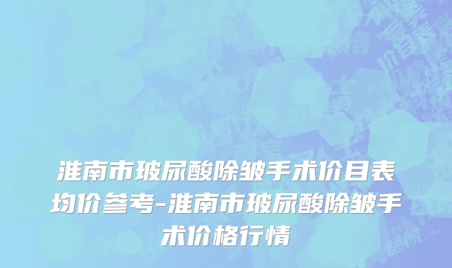 淮南市玻尿酸除皱手术价目表均价参考-淮南市玻尿酸除皱手术价格行情