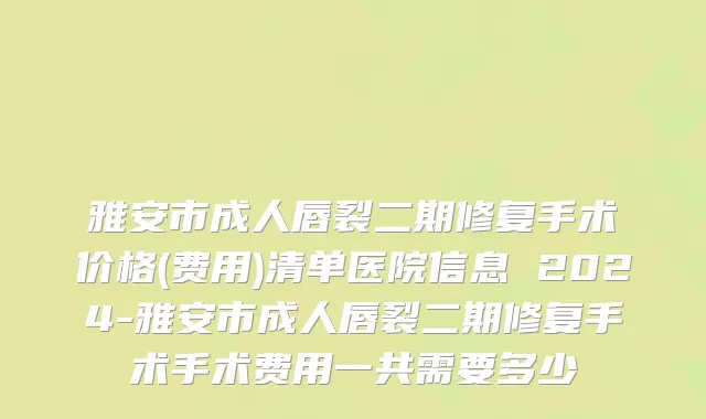 雅安市成人唇裂二期修复手术价格(费用)清单医院信息 2024-雅安市成人唇裂二期修复手术手术费用一共需要多少