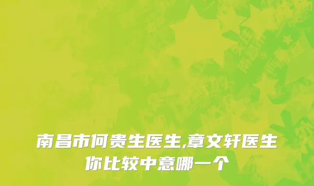 南昌市何贵生医生,章文轩医生你比较中意哪一个