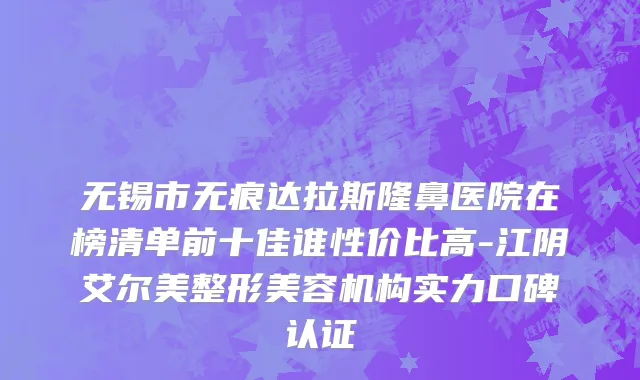 无锡市无痕达拉斯隆鼻医院在榜清单前十佳谁性价比高-江阴艾尔美整形美容机构实力口碑认证