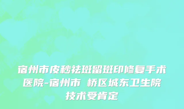 宿州市皮秒祛斑留斑印修复手术医院-宿州市埇桥区城东卫生院技术受肯定