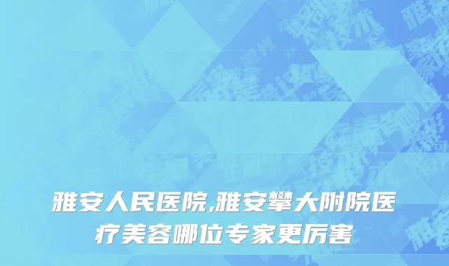 雅安人民医院,雅安攀大附院医疗美容哪位专家更厉害