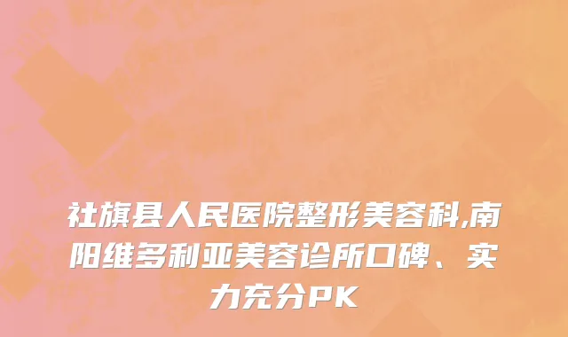 社旗县人民医院整形美容科,南阳维多利亚美容诊所口碑、实力充分PK