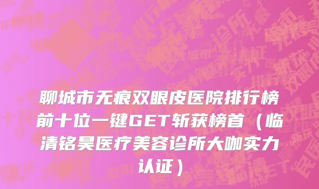 聊城市无痕双眼皮医院排行榜前十位一键GET斩获榜首（临清铭昊医疗美容诊所大咖实力认证）