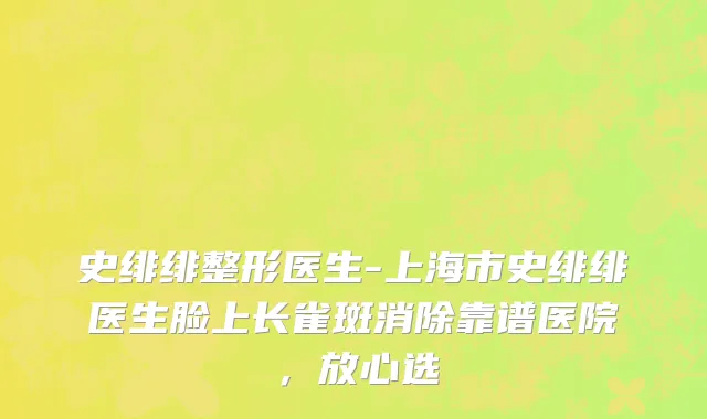 史绯绯整形医生-上海市史绯绯医生脸上长雀斑消除靠谱医院，放心选