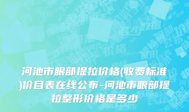 河池市眼部提拉价格(收费标准)价目表在线公布-河池市眼部提拉整形价格是多少