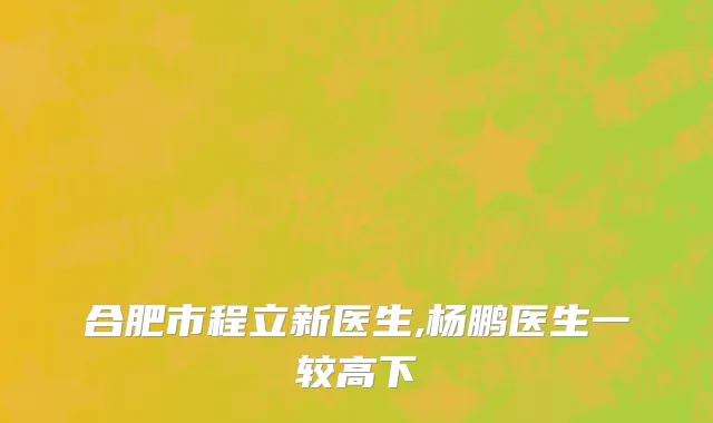 合肥市程立新医生,杨鹏医生一较高下