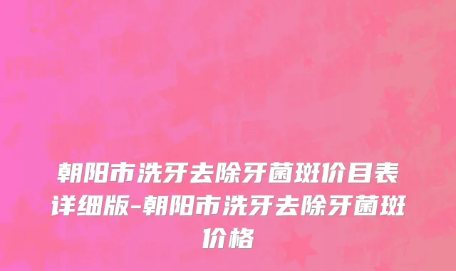 朝阳市洗牙去除牙菌斑价目表详细版-朝阳市洗牙去除牙菌斑价格