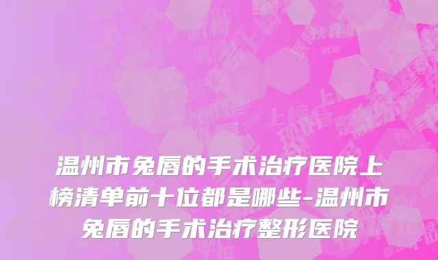 温州市兔唇的手术治疗医院上榜清单前十位都是哪些-温州市兔唇的手术治疗整形医院