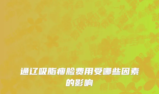 通辽吸脂瘦脸费用受哪些因素的影响