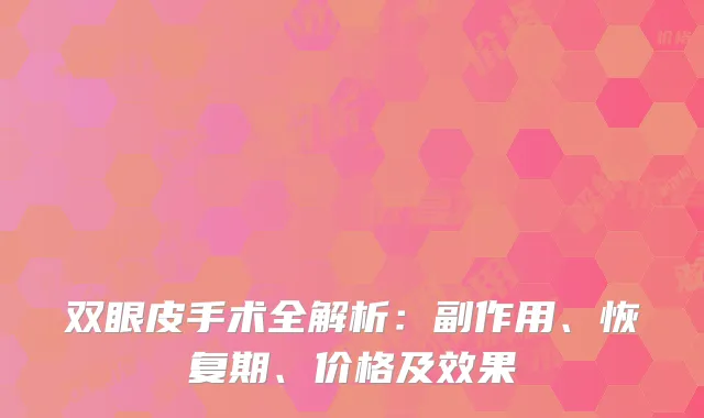 双眼皮手术全解析：副作用、恢复期、价格及效果