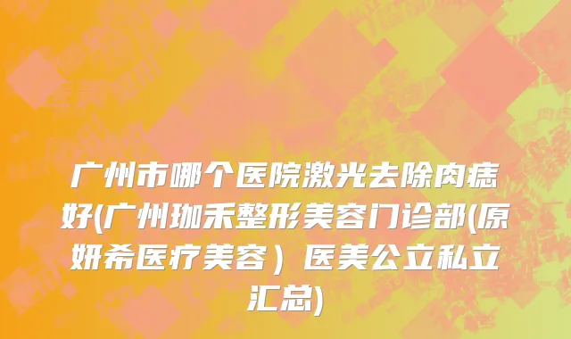 广州市哪个医院激光去除肉痣好(广州珈禾整形美容门诊部(原妍希医疗美容）医美公立私立汇总)
