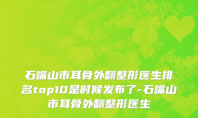 石嘴山市耳骨外翻整形医生排名top10是时候发布了-石嘴山市耳骨外翻整形医生
