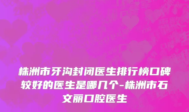 株洲市牙沟封闭医生排行榜口碑较好的医生是哪几个-株洲市石文丽口腔医生